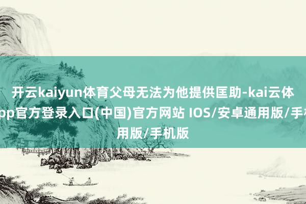 开云kaiyun体育父母无法为他提供匡助-kai云体育app官方登录入口(中国)官方网站 IOS/安卓通用版/手机版