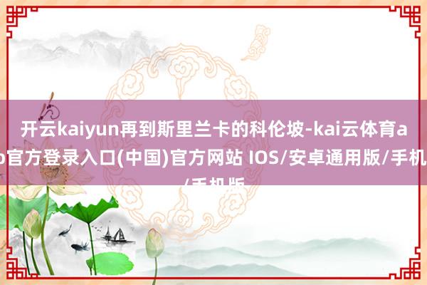 开云kaiyun再到斯里兰卡的科伦坡-kai云体育app官方登录入口(中国)官方网站 IOS/安卓通用版/手机版