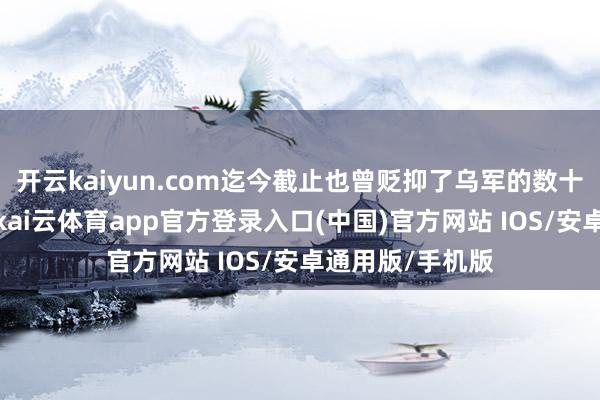 开云kaiyun.com迄今截止也曾贬抑了乌军的数十艘无东谈主艇-kai云体育app官方登录入口(中国)官方网站 IOS/安卓通用版/手机版