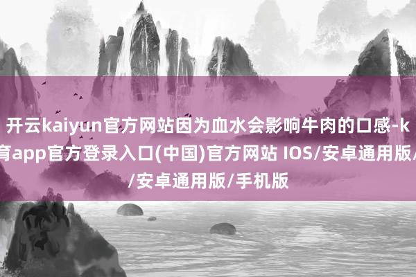 开云kaiyun官方网站因为血水会影响牛肉的口感-kai云体育app官方登录入口(中国)官方网站 IOS/安卓通用版/手机版