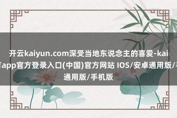 开云kaiyun.com深受当地东说念主的喜爱-kai云体育app官方登录入口(中国)官方网站 IOS/安卓通用版/手机版