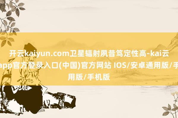 开云kaiyun.com卫星辐射夙昔笃定性高-kai云体育app官方登录入口(中国)官方网站 IOS/安卓通用版/手机版
