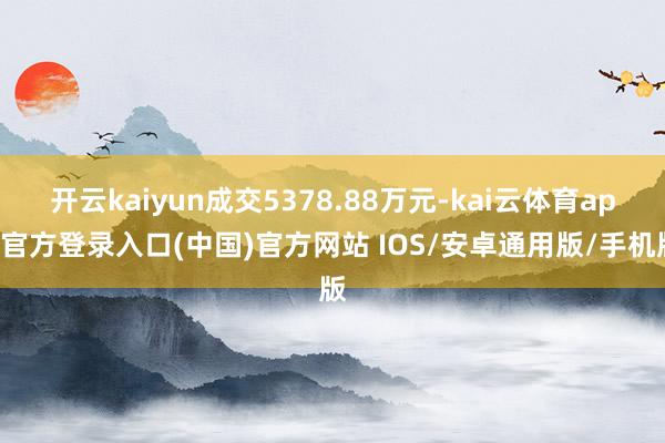 开云kaiyun成交5378.88万元-kai云体育app官方登录入口(中国)官方网站 IOS/安卓通用版/手机版