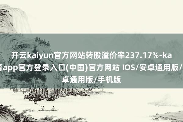开云kaiyun官方网站转股溢价率237.17%-kai云体育app官方登录入口(中国)官方网站 IOS/安卓通用版/手机版