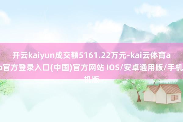 开云kaiyun成交额5161.22万元-kai云体育app官方登录入口(中国)官方网站 IOS/安卓通用版/手机版
