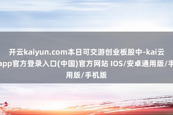 开云kaiyun.com本日可交游创业板股中-kai云体育app官方登录入口(中国)官方网站 IOS/安卓通用版/手机版