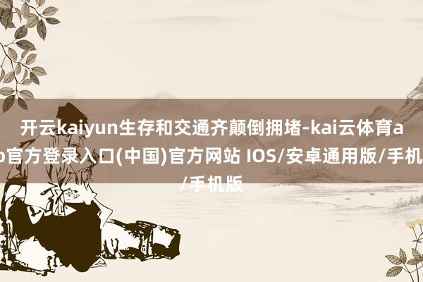 开云kaiyun生存和交通齐颠倒拥堵-kai云体育app官方登录入口(中国)官方网站 IOS/安卓通用版/手机版