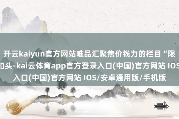 开云kaiyun官方网站唯品汇聚焦价钱力的栏目“限时狂秒”也迎来超低扣头-kai云体育app官方登录入口(中国)官方网站 IOS/安卓通用版/手机版