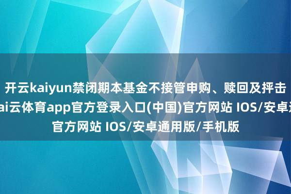 开云kaiyun禁闭期本基金不接管申购、赎回及抨击业务的肯求-kai云体育app官方登录入口(中国)官方网站 IOS/安卓通用版/手机版