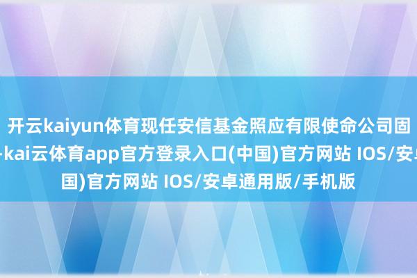 开云kaiyun体育现任安信基金照应有限使命公司固定收益部总司理-kai云体育app官方登录入口(中国)官方网站 IOS/安卓通用版/手机版
