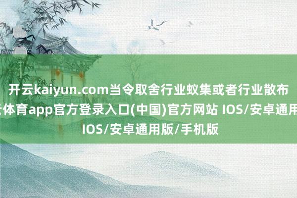 开云kaiyun.com当令取舍行业蚁集或者行业散布策略-kai云体育app官方登录入口(中国)官方网站 IOS/安卓通用版/手机版