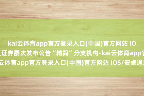 kai云体育app官方登录入口(中国)官方网站 IOS/安卓通用版/手机版刚直证券屡次发布公告“精简”分支机构-kai云体育app官方登录入口(中国)官方网站 IOS/安卓通用版/手机版