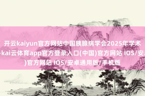 开云kaiyun官方网站中国胰腺病学会2025年学术年会开幕式现场-kai云体育app官方登录入口(中国)官方网站 IOS/安卓通用版/手机版