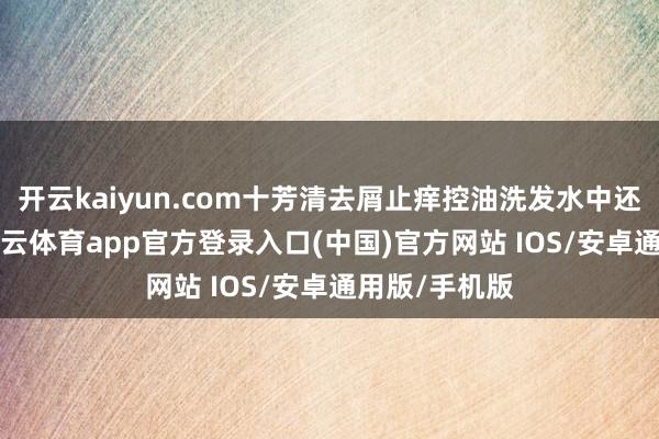 开云kaiyun.com十芳清去屑止痒控油洗发水中还添加了1-kai云体育app官方登录入口(中国)官方网站 IOS/安卓通用版/手机版