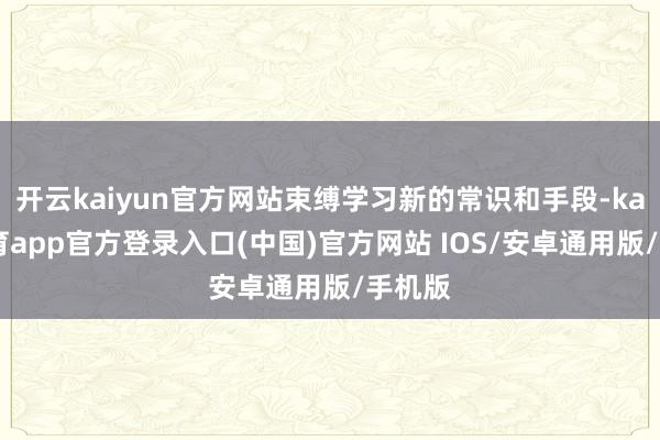 开云kaiyun官方网站束缚学习新的常识和手段-kai云体育app官方登录入口(中国)官方网站 IOS/安卓通用版/手机版