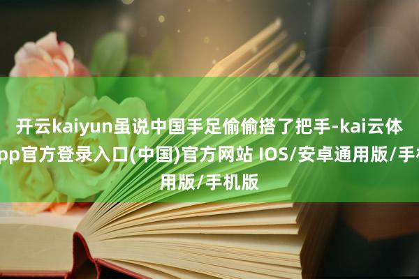 开云kaiyun虽说中国手足偷偷搭了把手-kai云体育app官方登录入口(中国)官方网站 IOS/安卓通用版/手机版