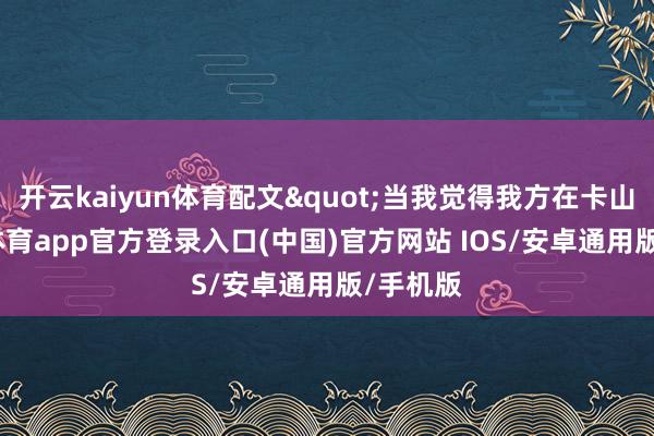 开云kaiyun体育配文"当我觉得我方在卡山-kai云体育app官方登录入口(中国)官方网站 IOS/安卓通用版/手机版