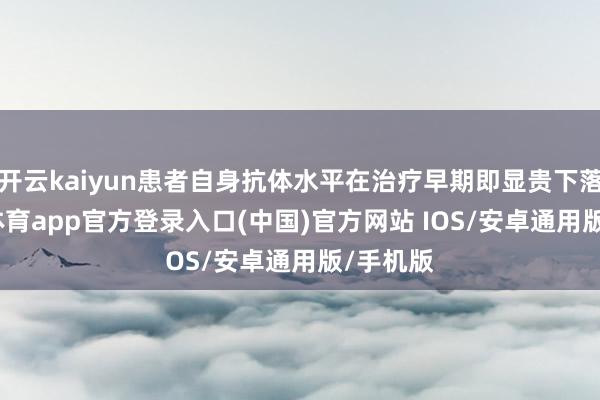 开云kaiyun患者自身抗体水平在治疗早期即显贵下落-kai云体育app官方登录入口(中国)官方网站 IOS/安卓通用版/手机版