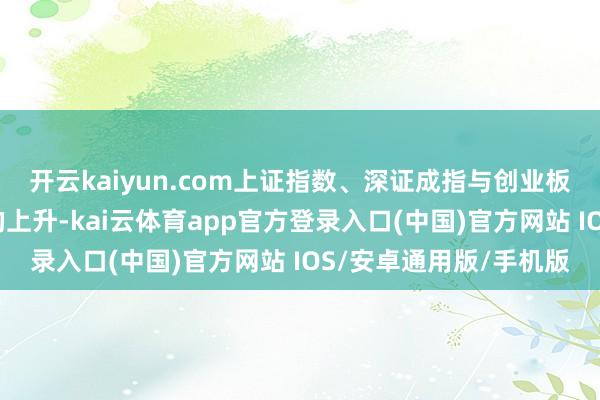 开云kaiyun.com上证指数、深证成指与创业板指隔离竣事不同幅度的上升-kai云体育app官方登录入口(中国)官方网站 IOS/安卓通用版/手机版