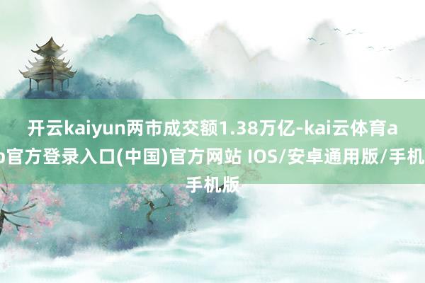 开云kaiyun两市成交额1.38万亿-kai云体育app官方登录入口(中国)官方网站 IOS/安卓通用版/手机版