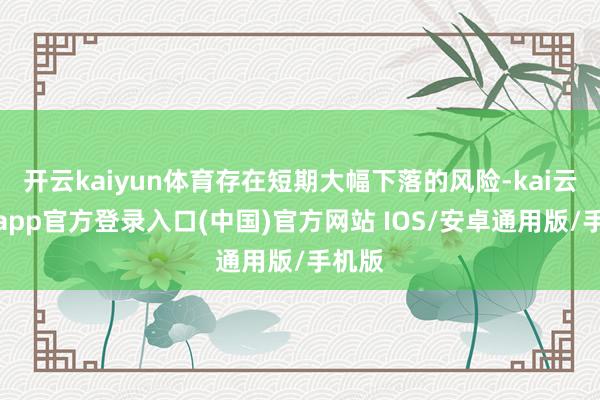 开云kaiyun体育存在短期大幅下落的风险-kai云体育app官方登录入口(中国)官方网站 IOS/安卓通用版/手机版