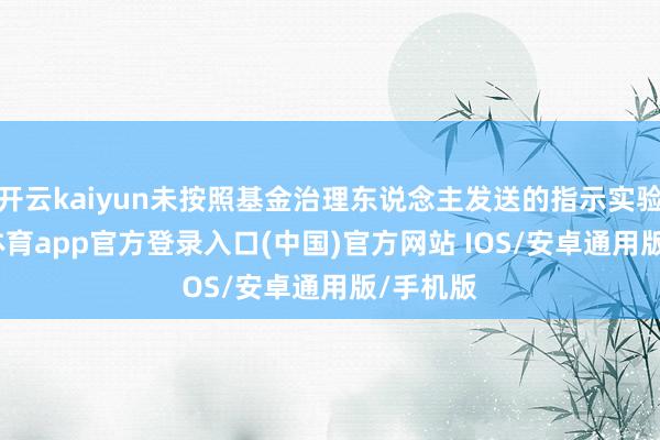 开云kaiyun未按照基金治理东说念主发送的指示实验-kai云体育app官方登录入口(中国)官方网站 IOS/安卓通用版/手机版