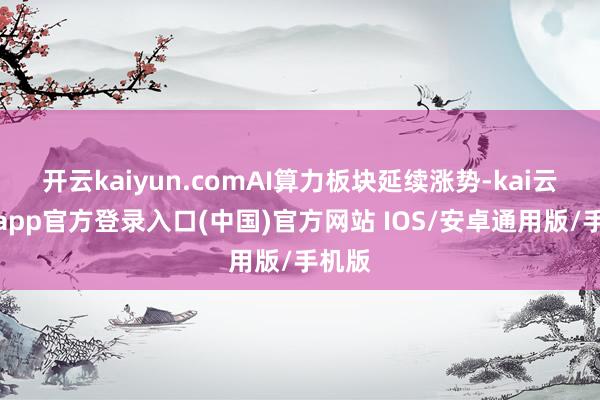 开云kaiyun.comAI算力板块延续涨势-kai云体育app官方登录入口(中国)官方网站 IOS/安卓通用版/手机版