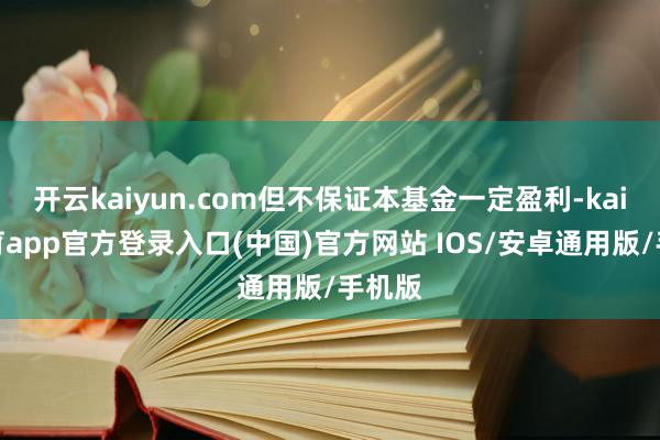 开云kaiyun.com但不保证本基金一定盈利-kai云体育app官方登录入口(中国)官方网站 IOS/安卓通用版/手机版