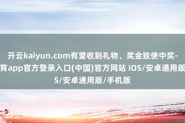 开云kaiyun.com有望收到礼物、奖金致使中奖-kai云体育app官方登录入口(中国)官方网站 IOS/安卓通用版/手机版
