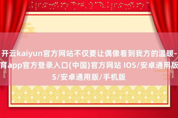 开云kaiyun官方网站不仅要让偶像看到我方的温暖-kai云体育app官方登录入口(中国)官方网站 IOS/安卓通用版/手机版