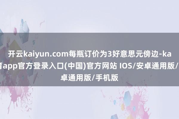 开云kaiyun.com每瓶订价为3好意思元傍边-kai云体育app官方登录入口(中国)官方网站 IOS/安卓通用版/手机版