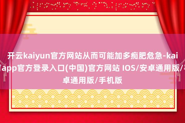 开云kaiyun官方网站从而可能加多痴肥危急-kai云体育app官方登录入口(中国)官方网站 IOS/安卓通用版/手机版
