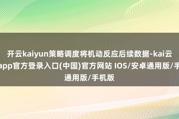 开云kaiyun策略调度将机动反应后续数据-kai云体育app官方登录入口(中国)官方网站 IOS/安卓通用版/手机版