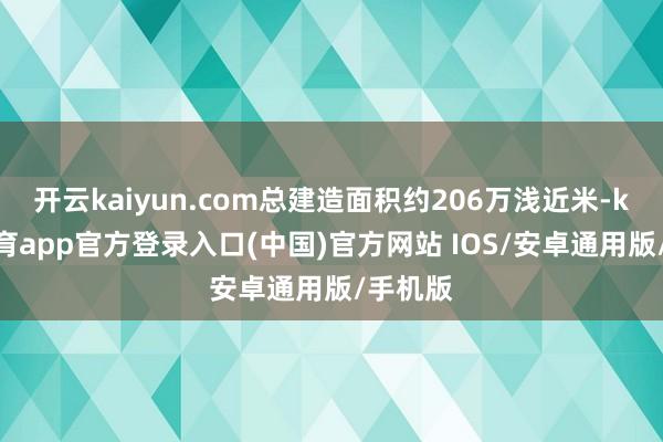 开云kaiyun.com总建造面积约206万浅近米-kai云体育app官方登录入口(中国)官方网站 IOS/安卓通用版/手机版