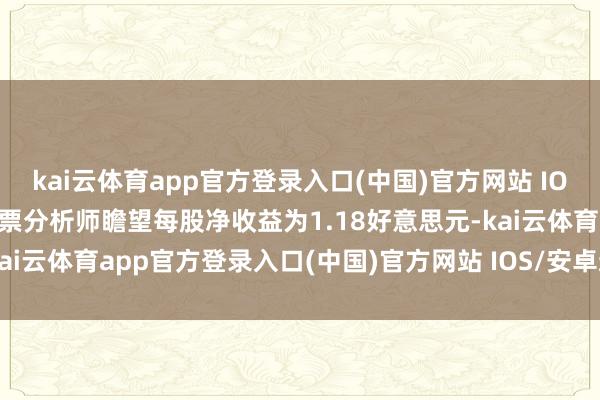 kai云体育app官方登录入口(中国)官方网站 IOS/安卓通用版/手机版股票分析师瞻望每股净收益为1.18好意思元-kai云体育app官方登录入口(中国)官方网站 IOS/安卓通用版/手机版