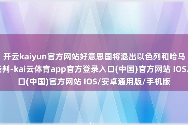 开云kaiyun官方网站好意思国将退出以色列和哈马斯之间的多哈媾和谈判-kai云体育app官方登录入口(中国)官方网站 IOS/安卓通用版/手机版
