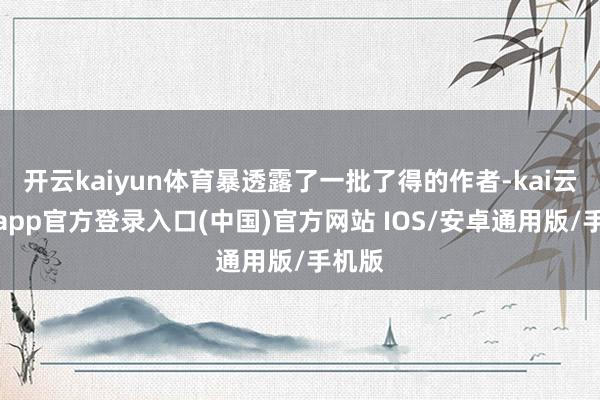 开云kaiyun体育暴透露了一批了得的作者-kai云体育app官方登录入口(中国)官方网站 IOS/安卓通用版/手机版