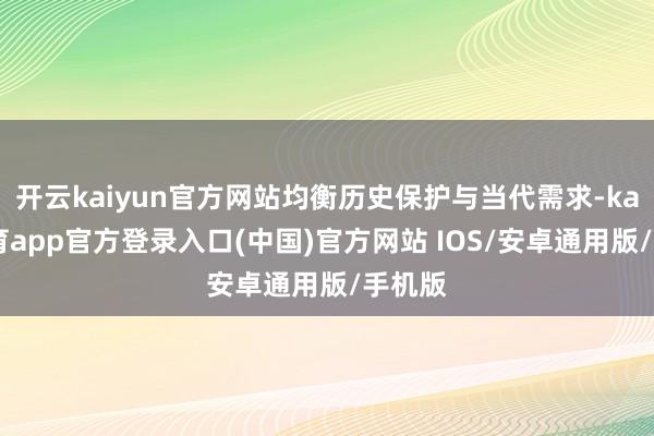 开云kaiyun官方网站均衡历史保护与当代需求-kai云体育app官方登录入口(中国)官方网站 IOS/安卓通用版/手机版