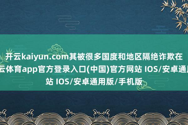 开云kaiyun.com其被很多国度和地区隔绝诈欺在食物中-kai云体育app官方登录入口(中国)官方网站 IOS/安卓通用版/手机版
