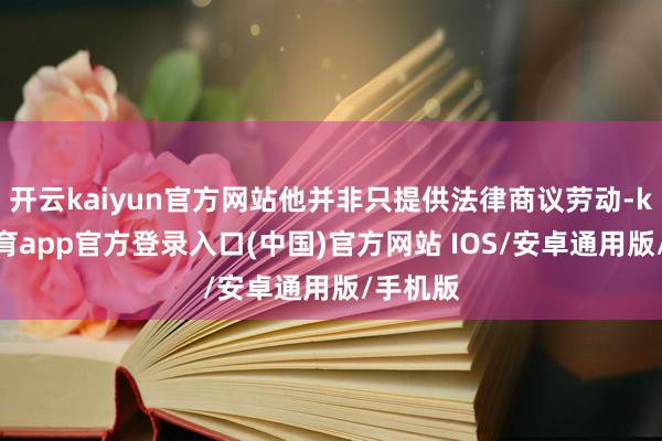 开云kaiyun官方网站他并非只提供法律商议劳动-kai云体育app官方登录入口(中国)官方网站 IOS/安卓通用版/手机版