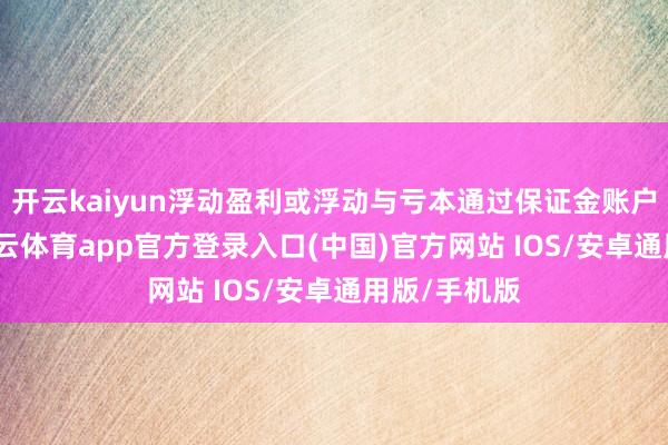 开云kaiyun浮动盈利或浮动与亏本通过保证金账户来体现-kai云体育app官方登录入口(中国)官方网站 IOS/安卓通用版/手机版