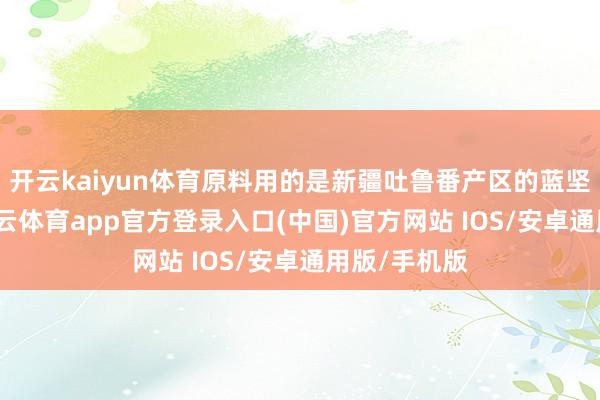 开云kaiyun体育原料用的是新疆吐鲁番产区的蓝坚持葡萄-kai云体育app官方登录入口(中国)官方网站 IOS/安卓通用版/手机版