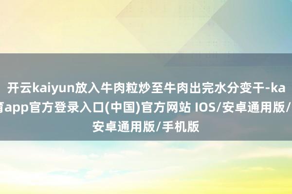 开云kaiyun放入牛肉粒炒至牛肉出完水分变干-kai云体育app官方登录入口(中国)官方网站 IOS/安卓通用版/手机版