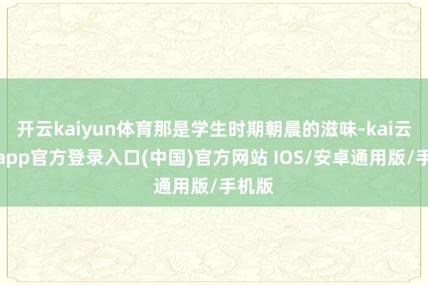 开云kaiyun体育那是学生时期朝晨的滋味-kai云体育app官方登录入口(中国)官方网站 IOS/安卓通用版/手机版