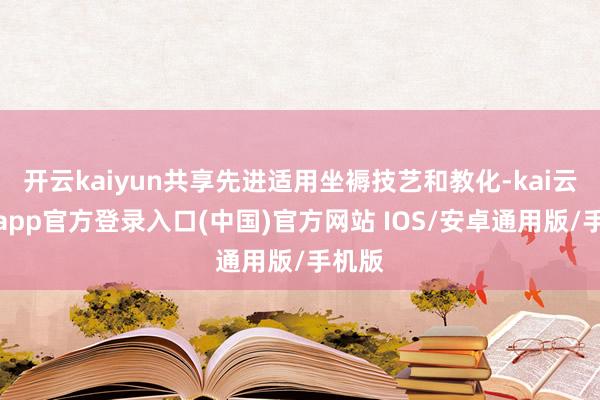 开云kaiyun共享先进适用坐褥技艺和教化-kai云体育app官方登录入口(中国)官方网站 IOS/安卓通用版/手机版