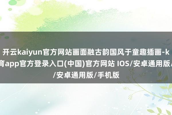 开云kaiyun官方网站画面融古韵国风于童趣插画-kai云体育app官方登录入口(中国)官方网站 IOS/安卓通用版/手机版