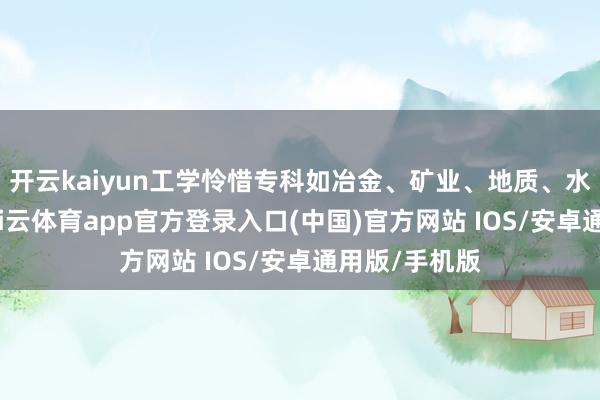 开云kaiyun工学怜惜专科如冶金、矿业、地质、水利工程等-kai云体育app官方登录入口(中国)官方网站 IOS/安卓通用版/手机版