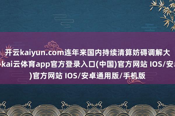 开云kaiyun.com连年来国内持续清算妨碍调解大市集的轨制结巴-kai云体育app官方登录入口(中国)官方网站 IOS/安卓通用版/手机版