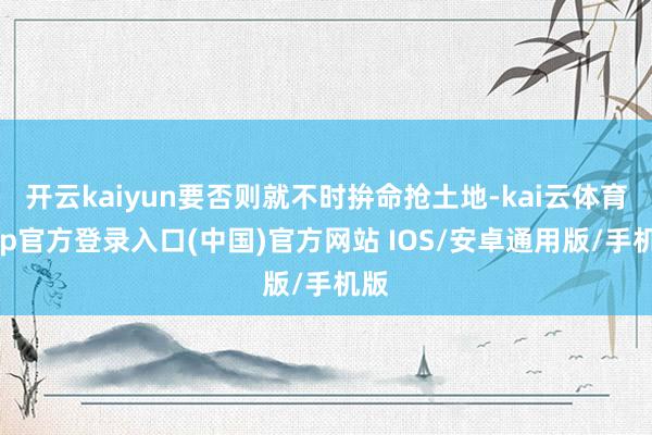 开云kaiyun要否则就不时拚命抢土地-kai云体育app官方登录入口(中国)官方网站 IOS/安卓通用版/手机版