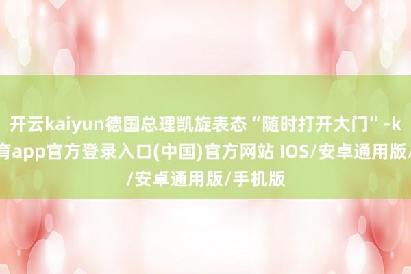 开云kaiyun德国总理凯旋表态“随时打开大门”-kai云体育app官方登录入口(中国)官方网站 IOS/安卓通用版/手机版